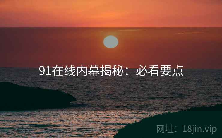 91在线内幕揭秘：必看要点
