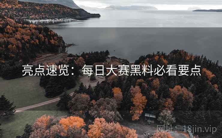 亮点速览：每日大赛黑料必看要点