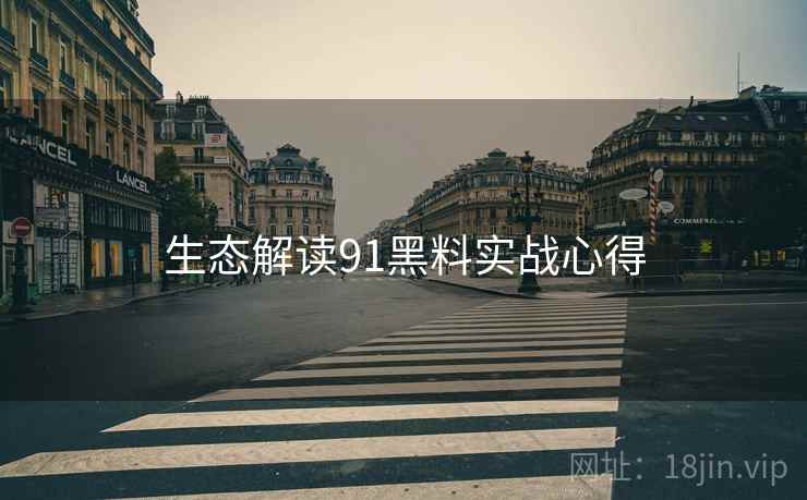 生态解读91黑料实战心得