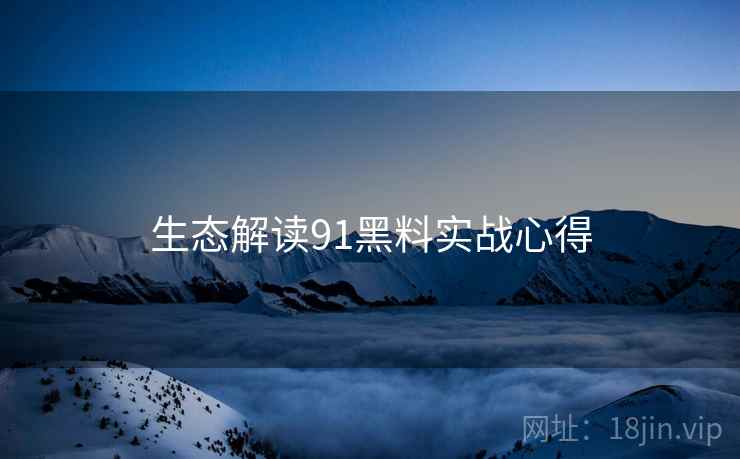 生态解读91黑料实战心得