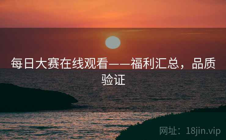 每日大赛在线观看——福利汇总，品质验证