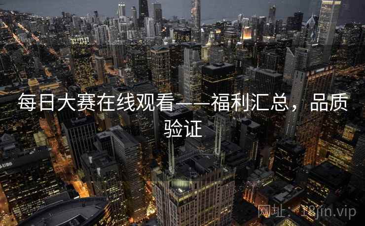 每日大赛在线观看——福利汇总，品质验证