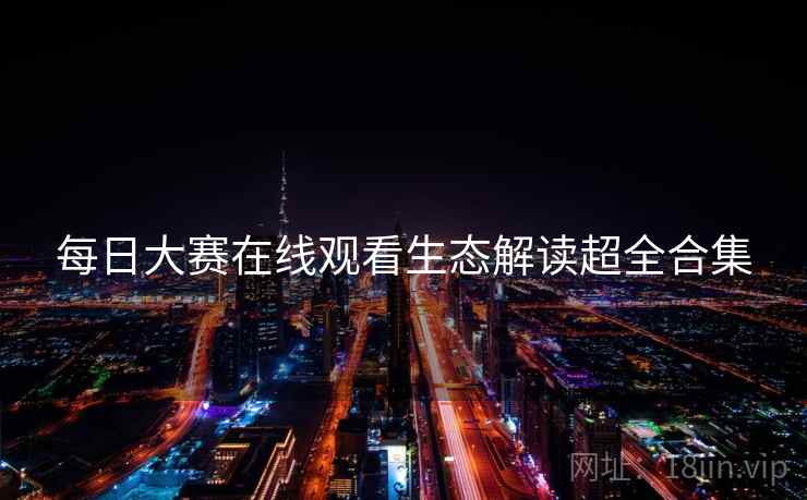 每日大赛在线观看生态解读超全合集