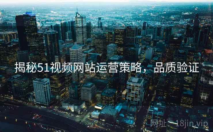 揭秘51视频网站运营策略，品质验证