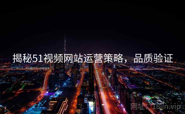 揭秘51视频网站运营策略，品质验证