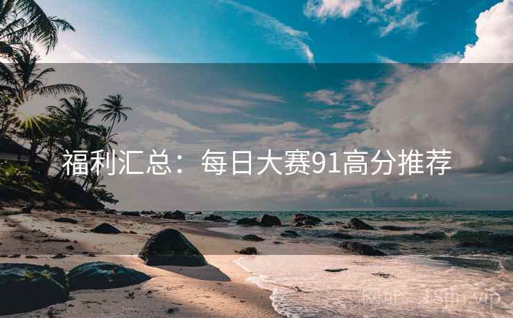福利汇总：每日大赛91高分推荐