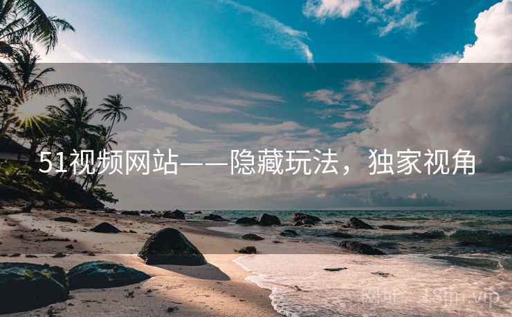 51视频网站——隐藏玩法，独家视角