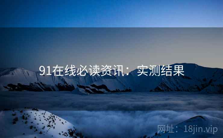 91在线必读资讯：实测结果