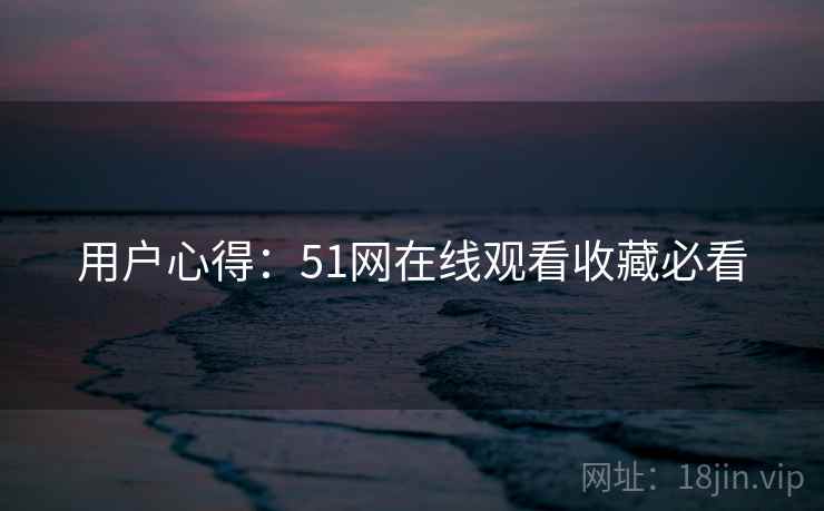 用户心得：51网在线观看收藏必看