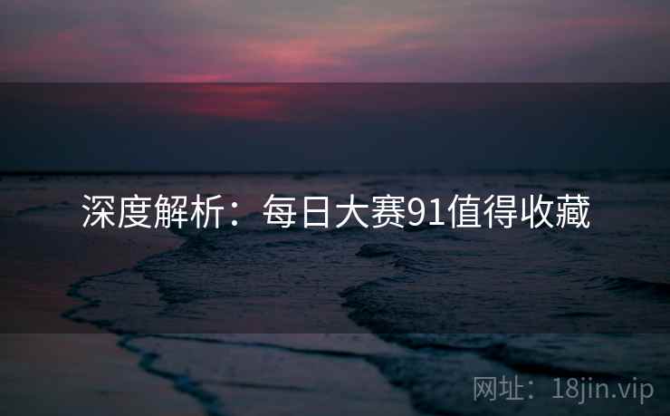 深度解析：每日大赛91值得收藏