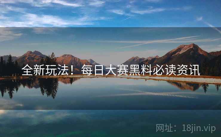 全新玩法！每日大赛黑料必读资讯