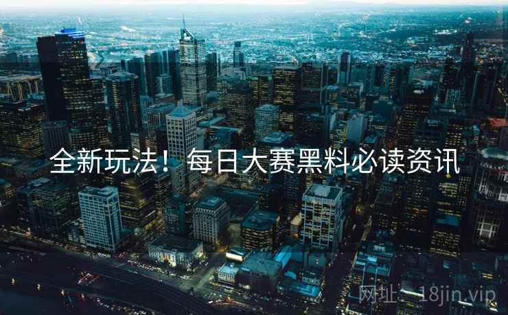 全新玩法！每日大赛黑料必读资讯