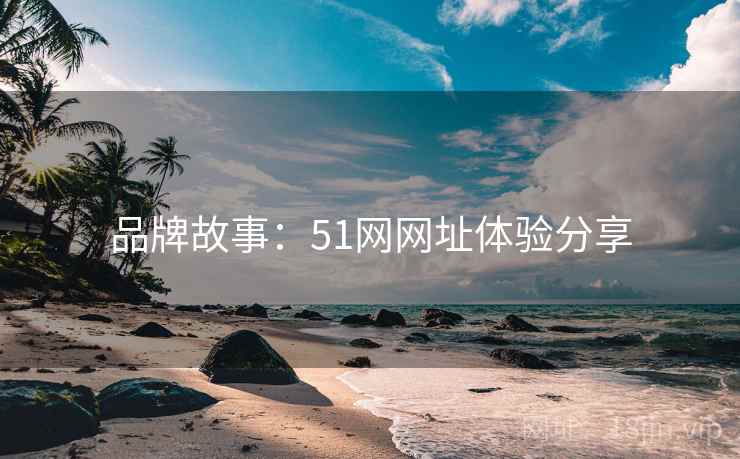 品牌故事：51网网址体验分享