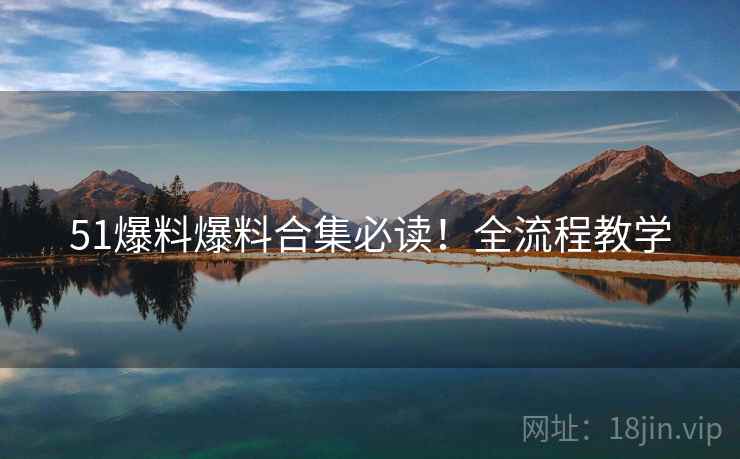 51爆料爆料合集必读！全流程教学