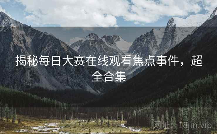 揭秘每日大赛在线观看焦点事件，超全合集