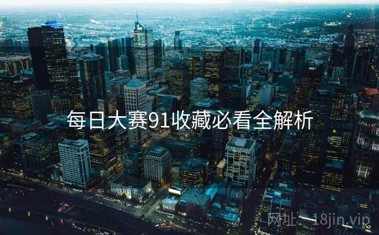 每日大赛91收藏必看全解析