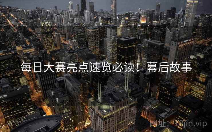 每日大赛亮点速览必读！幕后故事