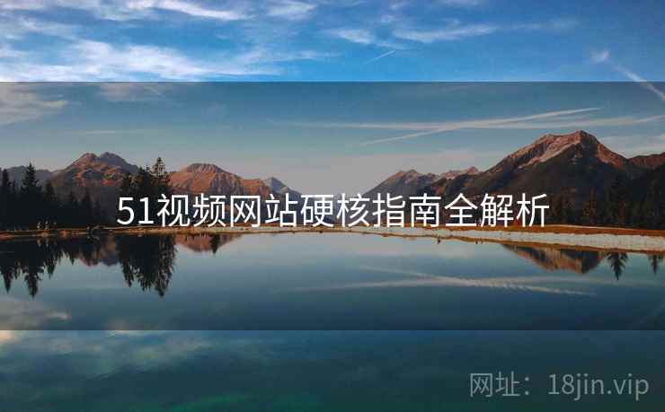 51视频网站硬核指南全解析