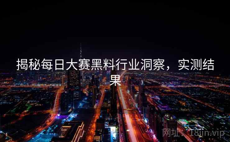 揭秘每日大赛黑料行业洞察，实测结果