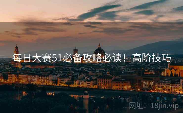 每日大赛51必备攻略必读！高阶技巧