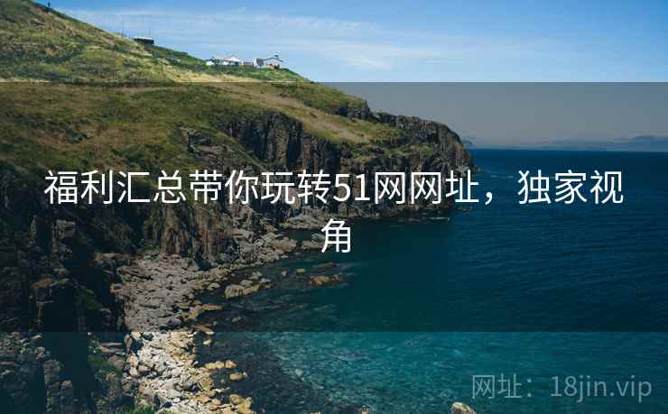福利汇总带你玩转51网网址，独家视角