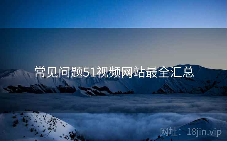 常见问题51视频网站最全汇总