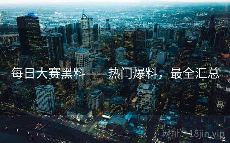 每日大赛黑料——热门爆料，最全汇总