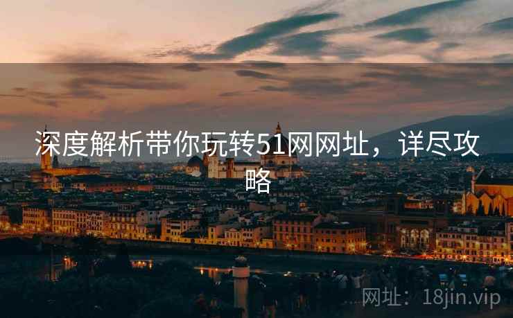 深度解析带你玩转51网网址，详尽攻略