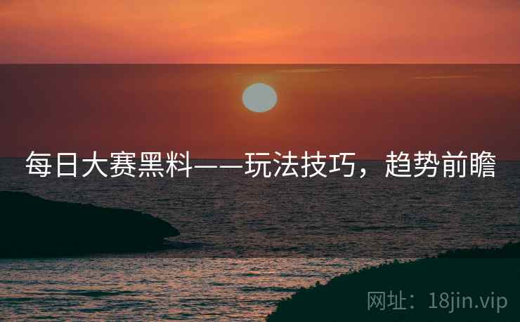 每日大赛黑料——玩法技巧，趋势前瞻