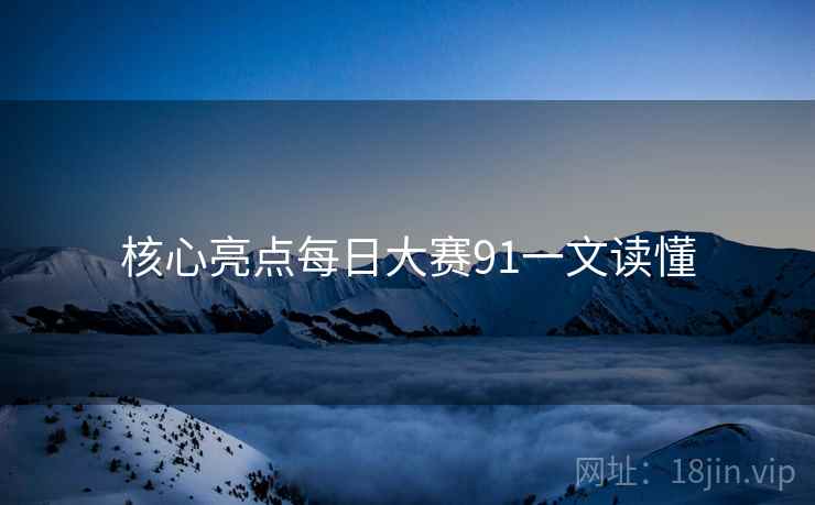 核心亮点每日大赛91一文读懂