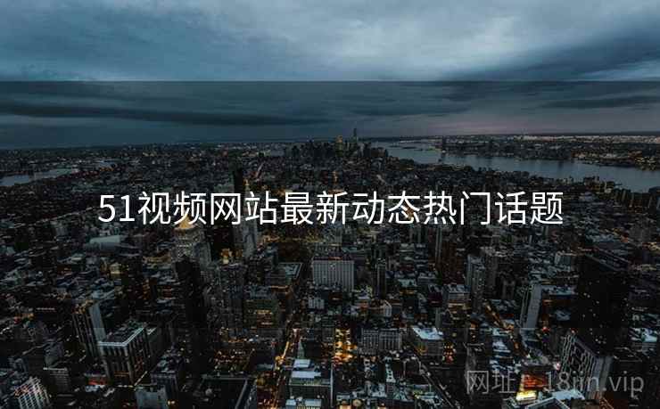 51视频网站最新动态热门话题
