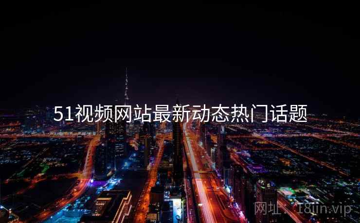 51视频网站最新动态热门话题