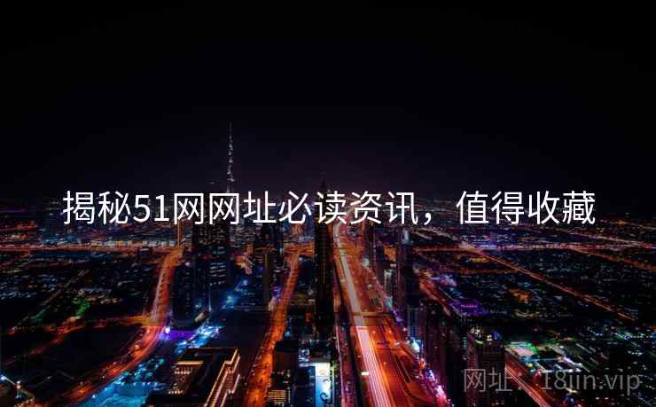 揭秘51网网址必读资讯，值得收藏