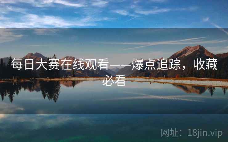 每日大赛在线观看——爆点追踪，收藏必看