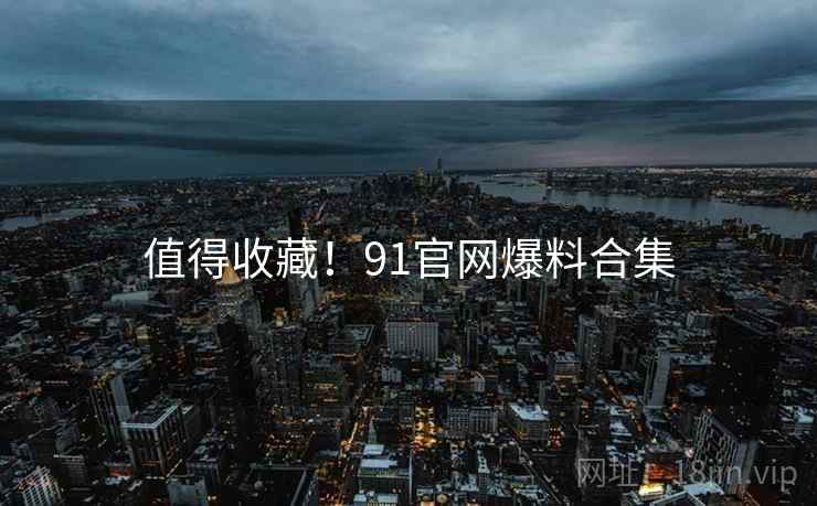 值得收藏！91官网爆料合集