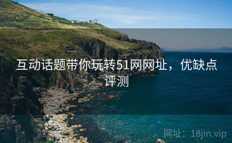 互动话题带你玩转51网网址，优缺点评测