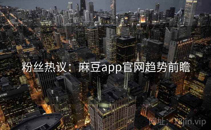 粉丝热议：麻豆app官网趋势前瞻