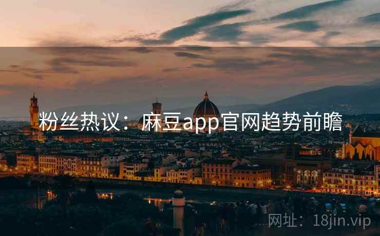 粉丝热议：麻豆app官网趋势前瞻