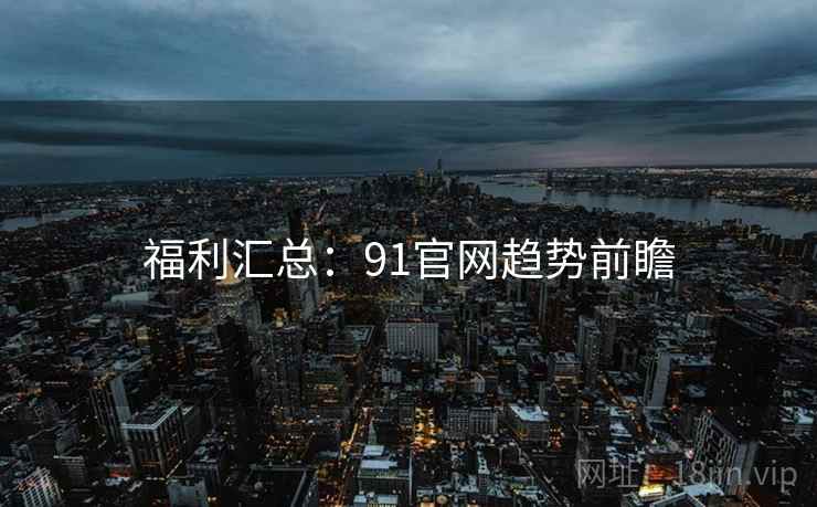 福利汇总：91官网趋势前瞻