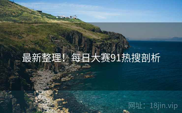 最新整理！每日大赛91热搜剖析