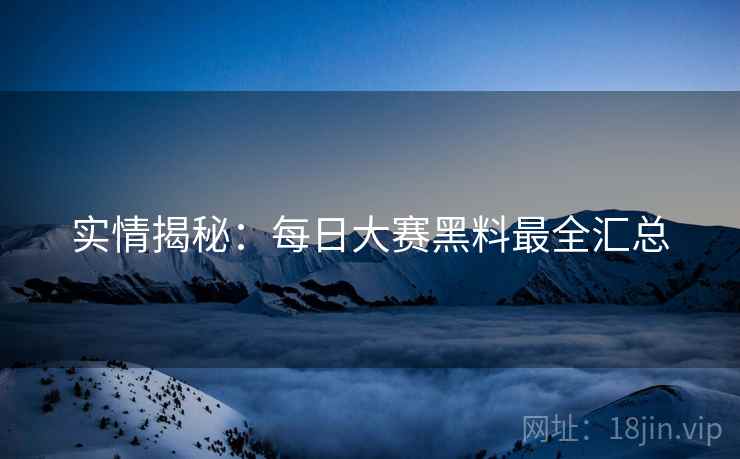 实情揭秘：每日大赛黑料最全汇总