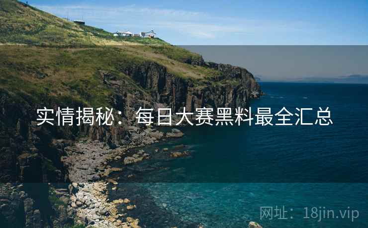 实情揭秘：每日大赛黑料最全汇总