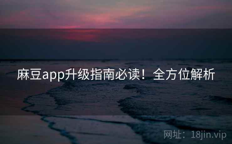 麻豆app升级指南必读！全方位解析
