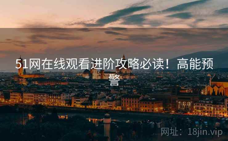 51网在线观看进阶攻略必读！高能预警
