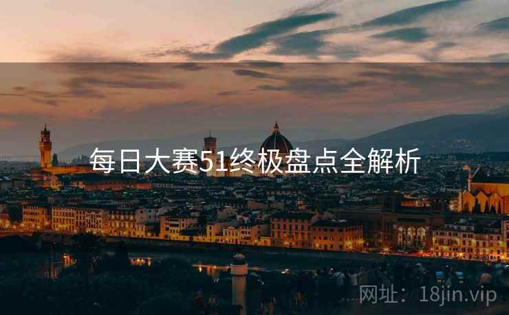 每日大赛51终极盘点全解析