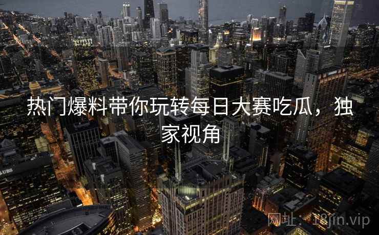 热门爆料带你玩转每日大赛吃瓜，独家视角