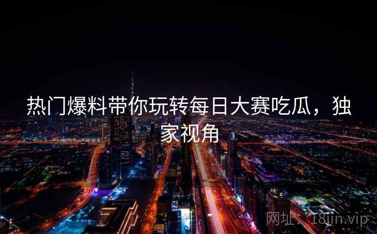 热门爆料带你玩转每日大赛吃瓜，独家视角