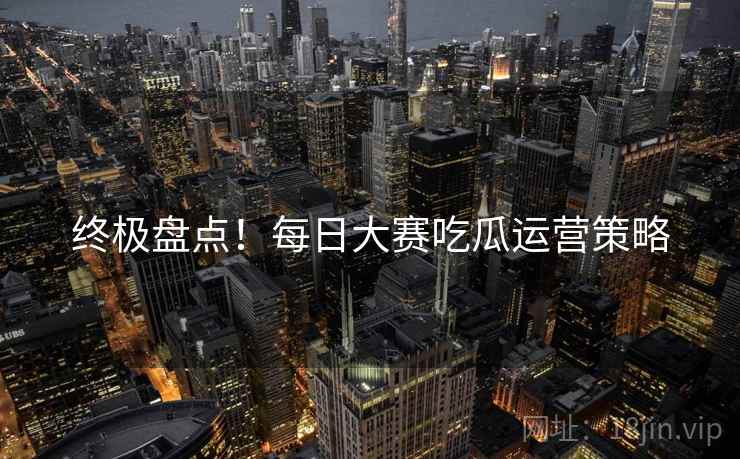 终极盘点！每日大赛吃瓜运营策略