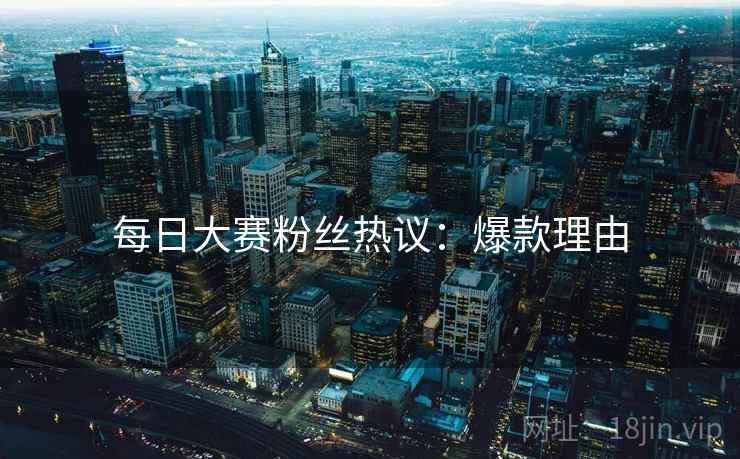 每日大赛粉丝热议：爆款理由