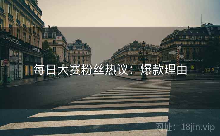 每日大赛粉丝热议：爆款理由